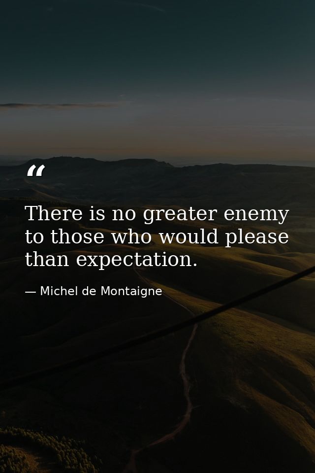 There is no greater enemy to those who would please than expectation. — Michel de Montaigne