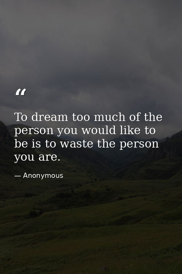 To dream too much of the person you would like to be is to waste the person you are. — Anonymous