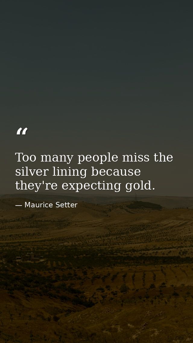 Too many people miss the silver lining because they're expecting gold. — Maurice Setter