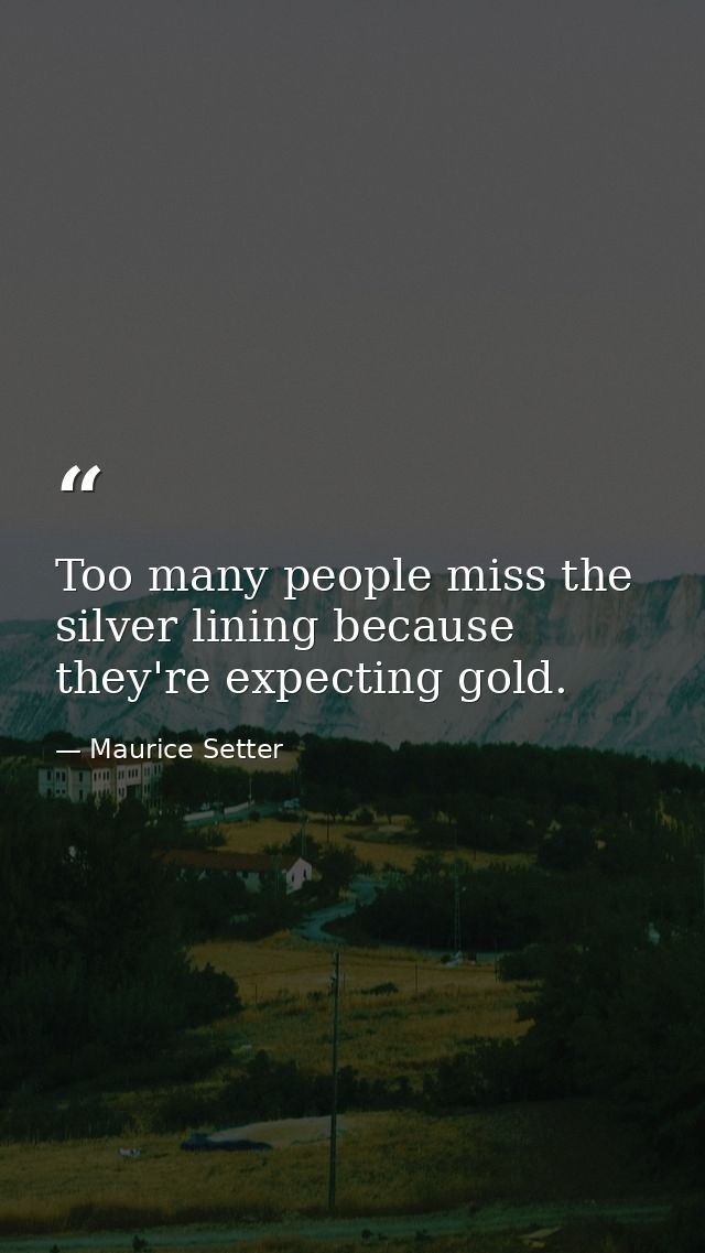 Too many people miss the silver lining because they're expecting gold. — Maurice Setter