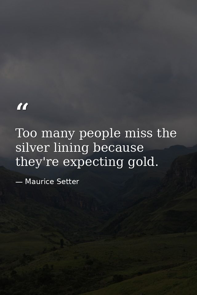 Too many people miss the silver lining because they're expecting gold. — Maurice Setter