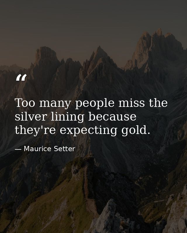 Too many people miss the silver lining because they're expecting gold. — Maurice Setter