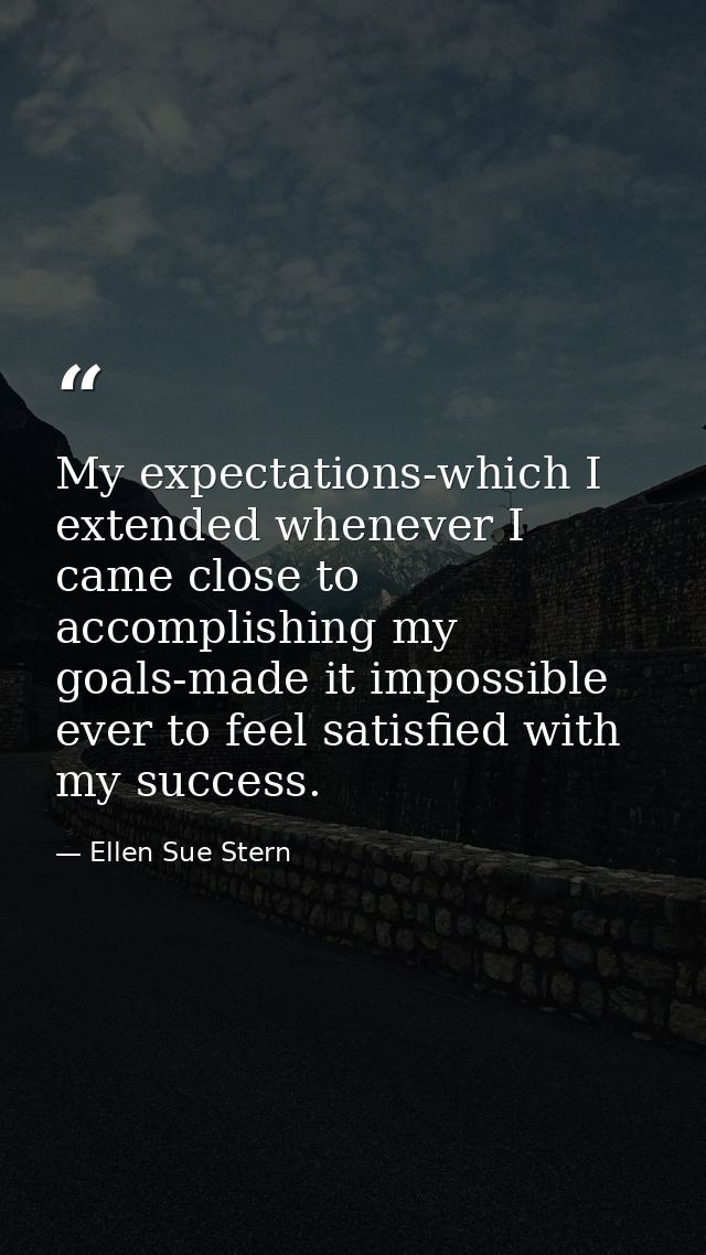 My expectations-which I extended whenever I came close to accomplishing my goals-made it impossible ever to feel satisfi — Ellen Sue Stern