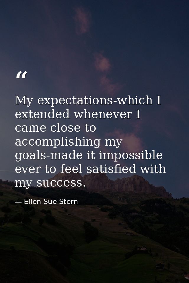 My expectations-which I extended whenever I came close to accomplishing my goals-made it impossible ever to feel satisfi — Ellen Sue Stern