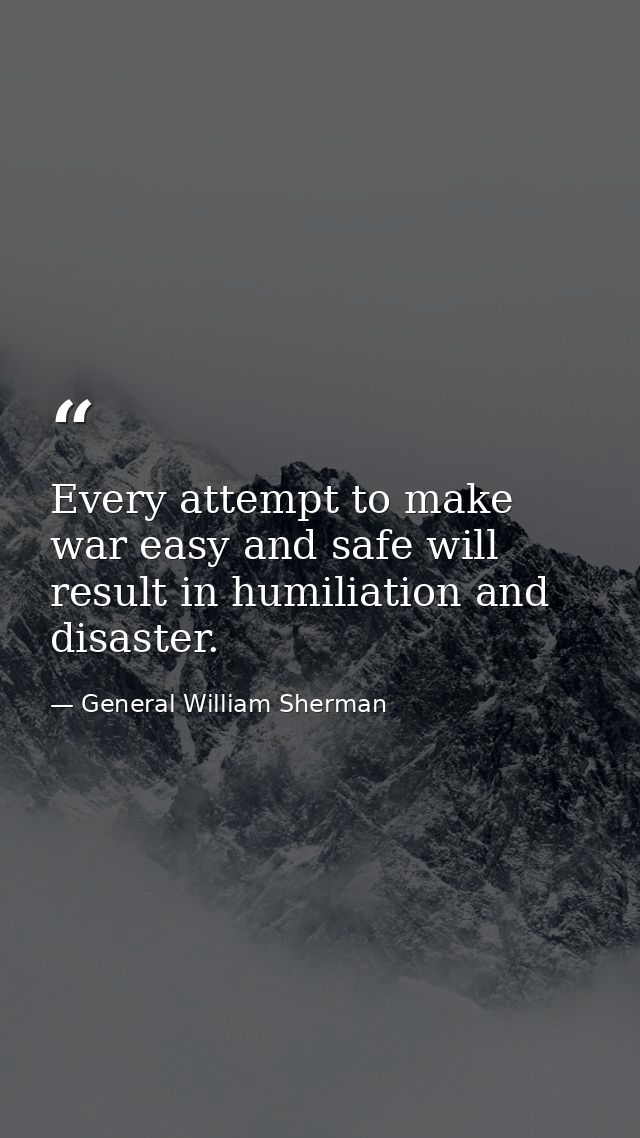 Every attempt to make war easy and safe will result in humiliation and disaster. — General William Sherman