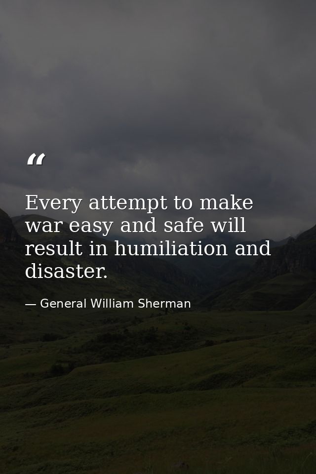 Every attempt to make war easy and safe will result in humiliation and disaster. — General William Sherman