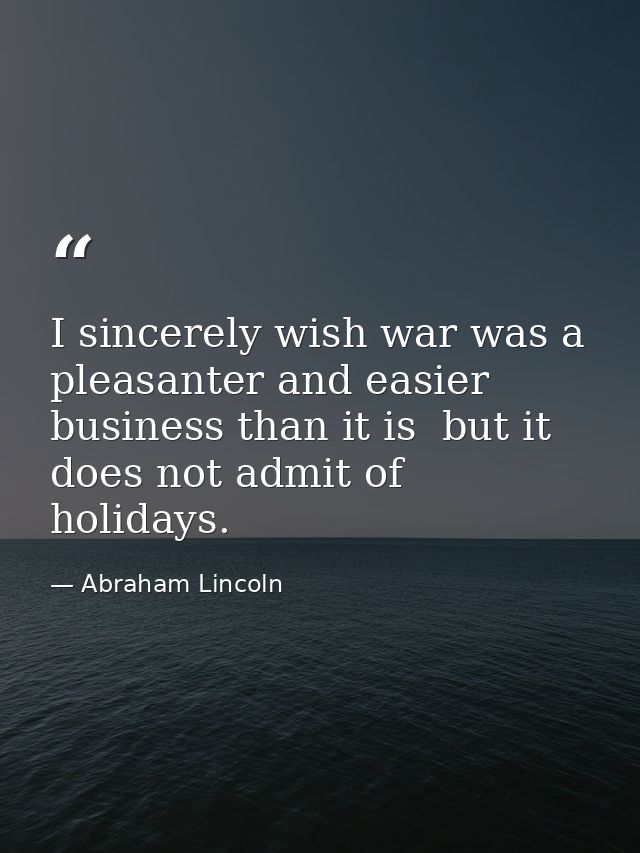 I sincerely wish war was a pleasanter and easier business than it is  but it does not admit of holidays. — Abraham Lincoln