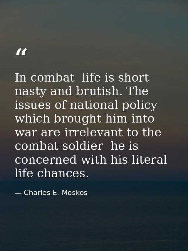 In combat  life is short  nasty and brutish. The issues of national policy which brought him into war are irrelevant to  — Charles E. Moskos