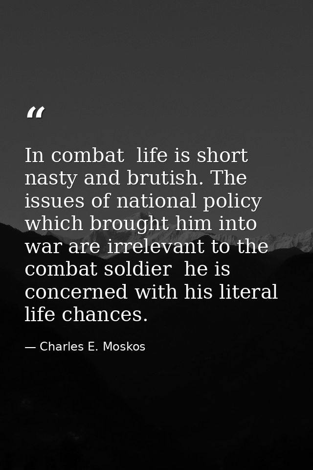 In combat  life is short  nasty and brutish. The issues of national policy which brought him into war are irrelevant to  — Charles E. Moskos