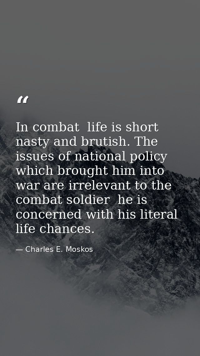 In combat  life is short  nasty and brutish. The issues of national policy which brought him into war are irrelevant to  — Charles E. Moskos