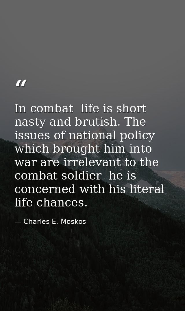 In combat  life is short  nasty and brutish. The issues of national policy which brought him into war are irrelevant to  — Charles E. Moskos