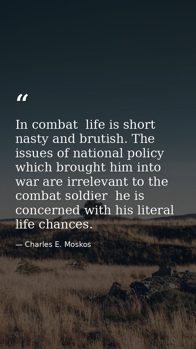 In combat  life is short  nasty and brutish. The issues of national policy which brought him into war are irrelevant to  — Charles E. Moskos