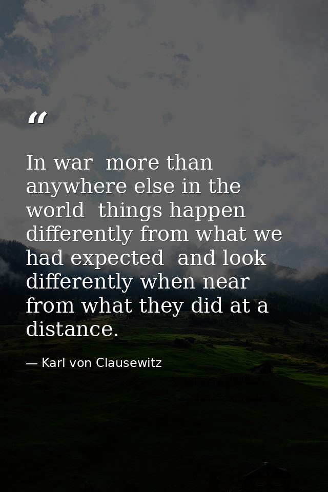 In war  more than anywhere else in the world  things happen differently from what we had expected  and look differently  — Karl von Clausewitz