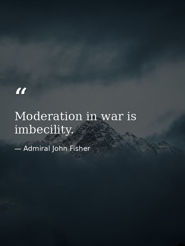 Moderation in war is imbecility. — Admiral John Fisher
