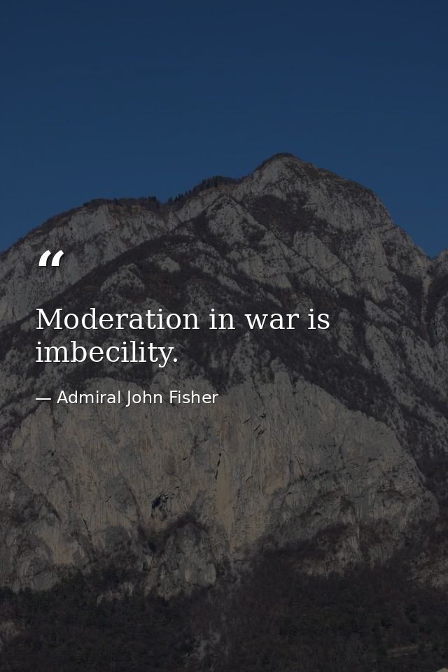 Moderation in war is imbecility. — Admiral John Fisher