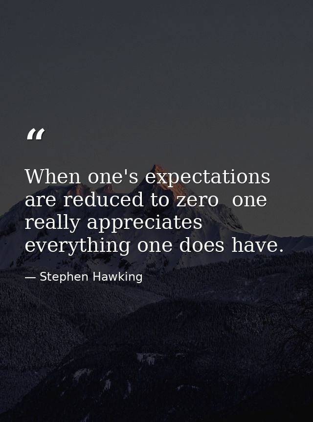 When one's expectations are reduced to zero  one really appreciates everything one does have. — Stephen Hawking