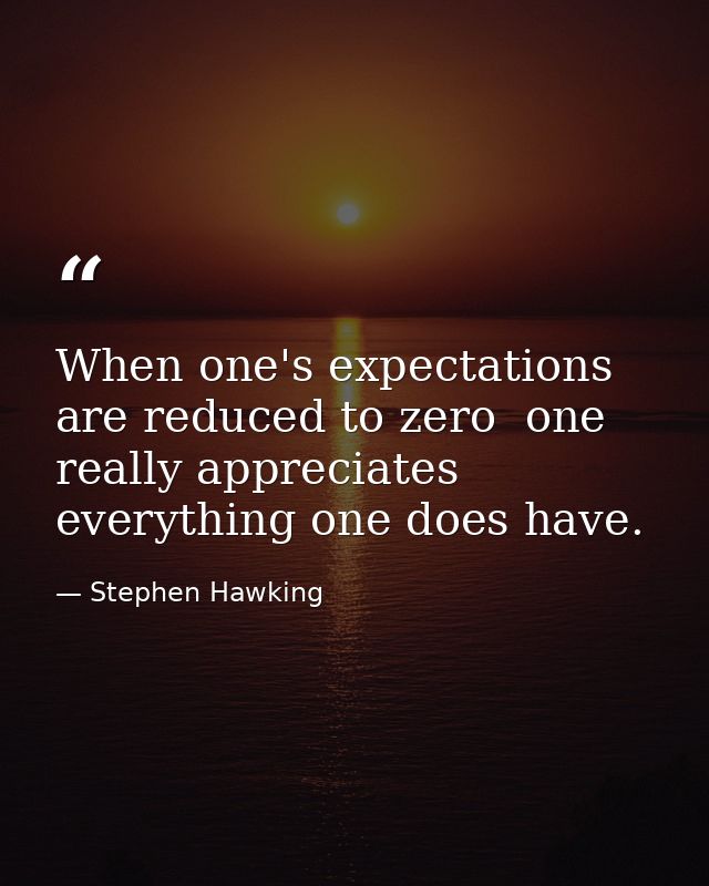 When one's expectations are reduced to zero  one really appreciates everything one does have. — Stephen Hawking