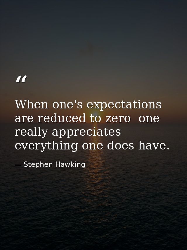 When one's expectations are reduced to zero  one really appreciates everything one does have. — Stephen Hawking