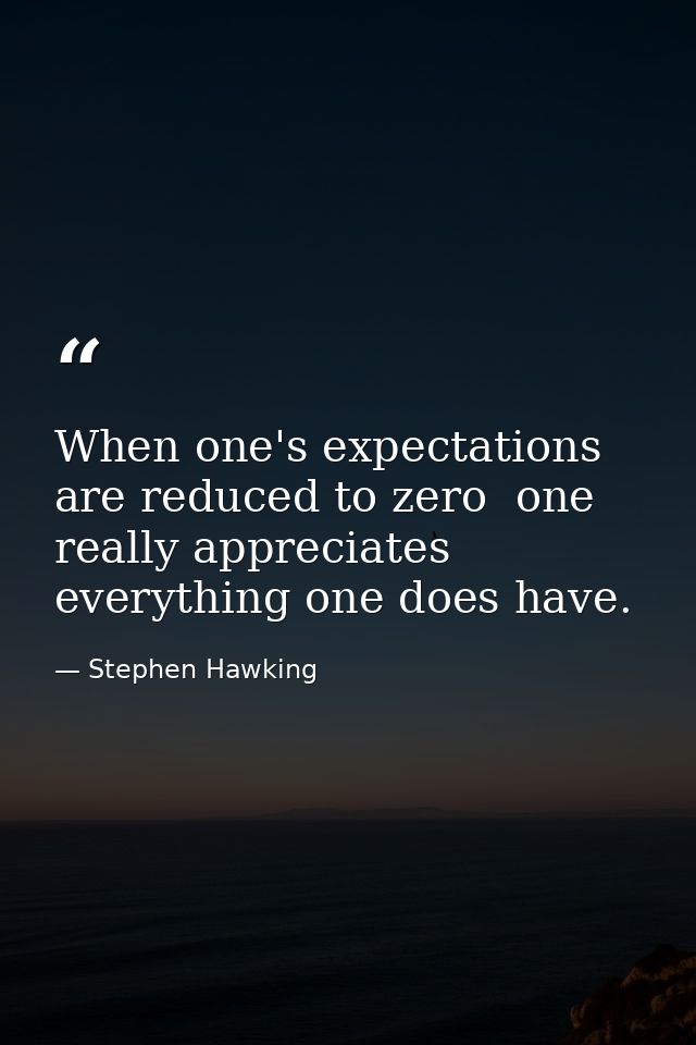 When one's expectations are reduced to zero  one really appreciates everything one does have. — Stephen Hawking