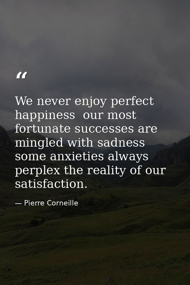 We never enjoy perfect happiness  our most fortunate successes are mingled with sadness  some anxieties always perplex t — Pierre Corneille