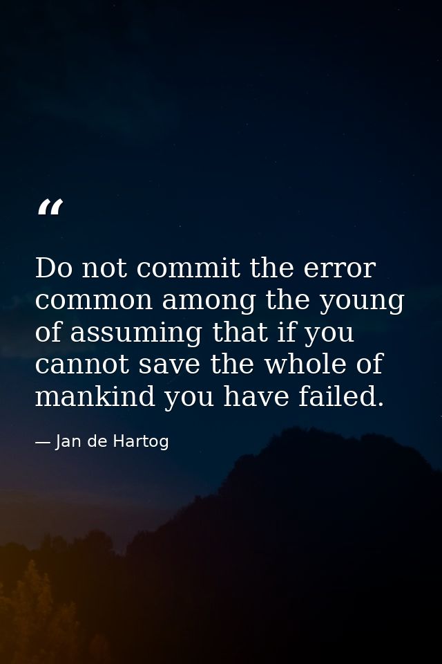 Do not commit the error  common among the young  of assuming that if you cannot save the whole of mankind you have faile — Jan de Hartog