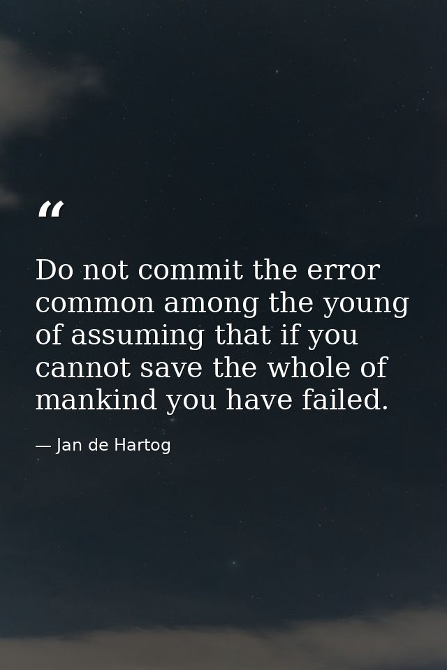 Do not commit the error  common among the young  of assuming that if you cannot save the whole of mankind you have faile — Jan de Hartog