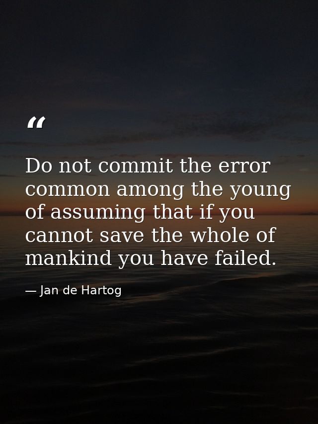 Do not commit the error  common among the young  of assuming that if you cannot save the whole of mankind you have faile — Jan de Hartog
