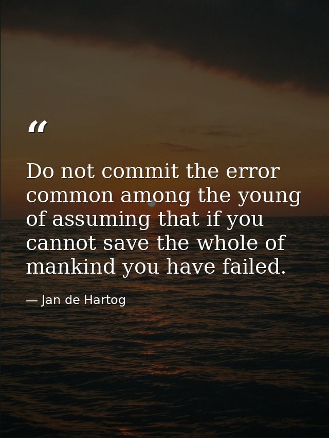 Do not commit the error  common among the young  of assuming that if you cannot save the whole of mankind you have faile — Jan de Hartog