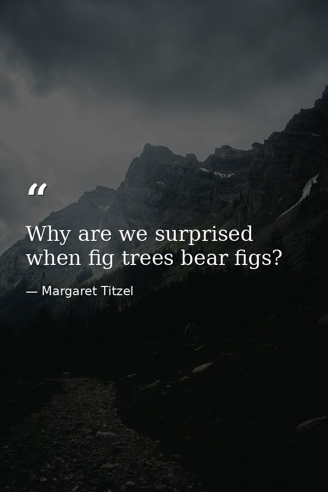 Why are we surprised when fig trees bear figs? — Margaret Titzel