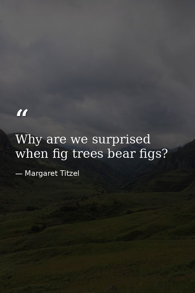 Why are we surprised when fig trees bear figs? — Margaret Titzel