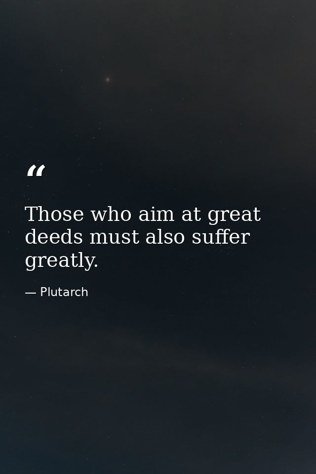 Those who aim at great deeds must also suffer greatly. — Plutarch