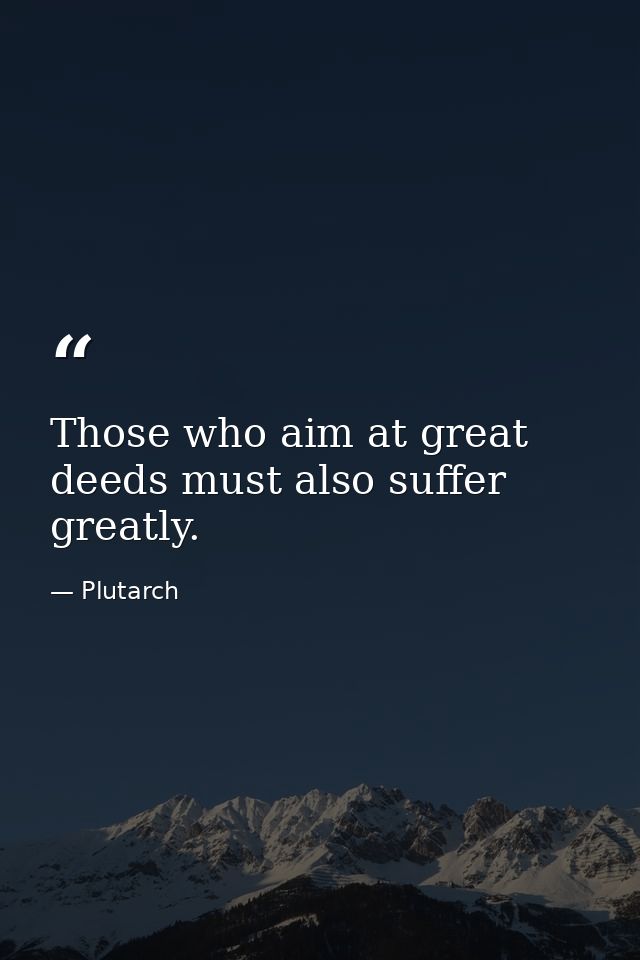 Those who aim at great deeds must also suffer greatly. — Plutarch