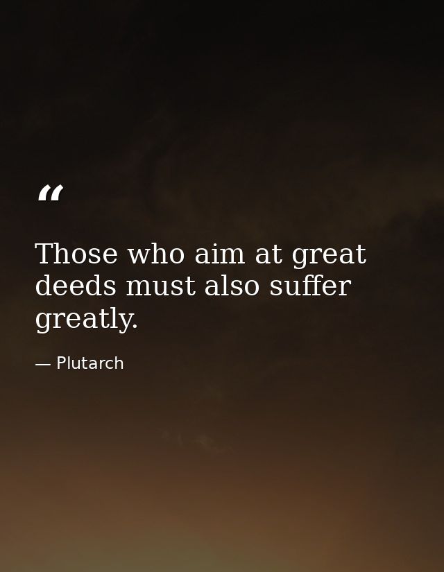 Those who aim at great deeds must also suffer greatly. — Plutarch