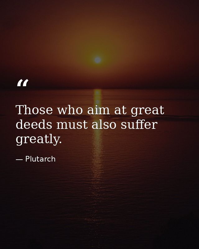Those who aim at great deeds must also suffer greatly. — Plutarch