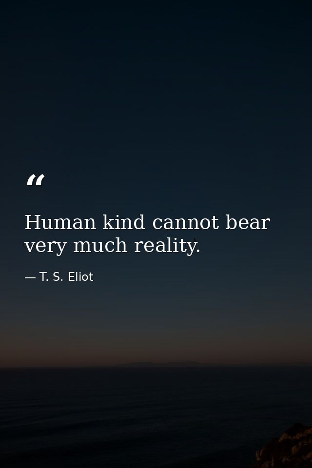Human kind cannot bear very much reality. — T. S. Eliot