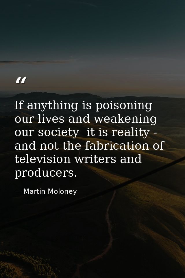 If anything is poisoning our lives and weakening our society  it is reality - and not the fabrication of television writ — Martin Moloney