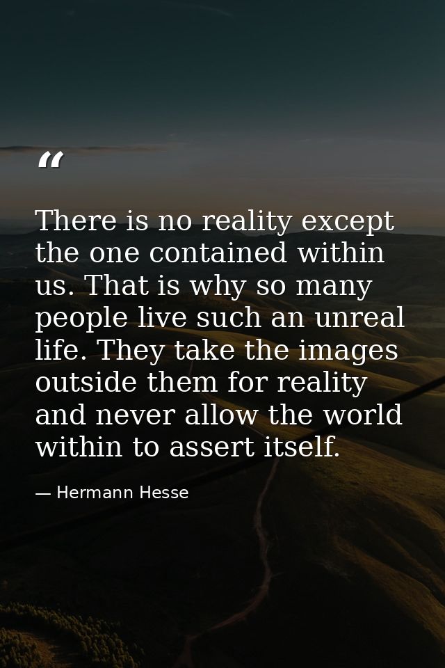 There is no reality except the one contained within us. That is why so many people live such an unreal life. They take t — Hermann Hesse