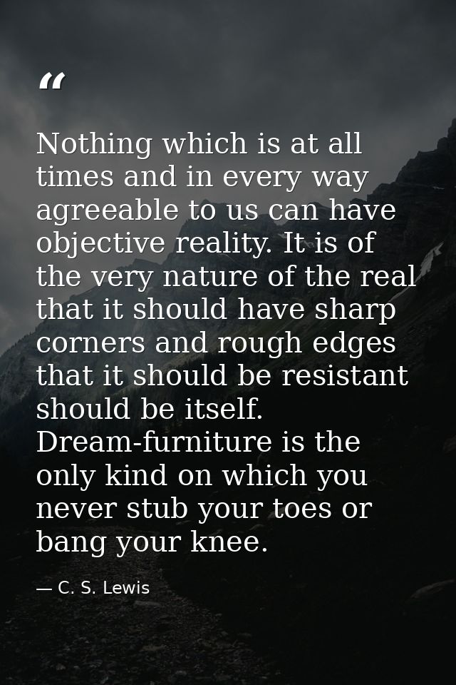 Nothing which is at all times and in every way agreeable to us can have objective reality. It is of the very nature of t — C. S. Lewis