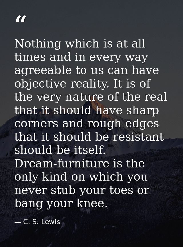 Nothing which is at all times and in every way agreeable to us can have objective reality. It is of the very nature of t — C. S. Lewis