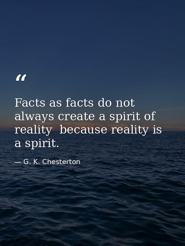 Facts as facts do not always create a spirit of reality  because reality is a spirit. — G. K. Chesterton