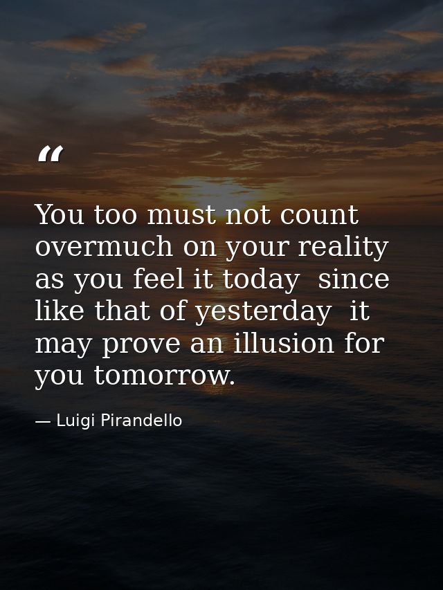 You too must not count overmuch on your reality as you feel it today  since  like that of yesterday  it may prove an ill — Luigi Pirandello