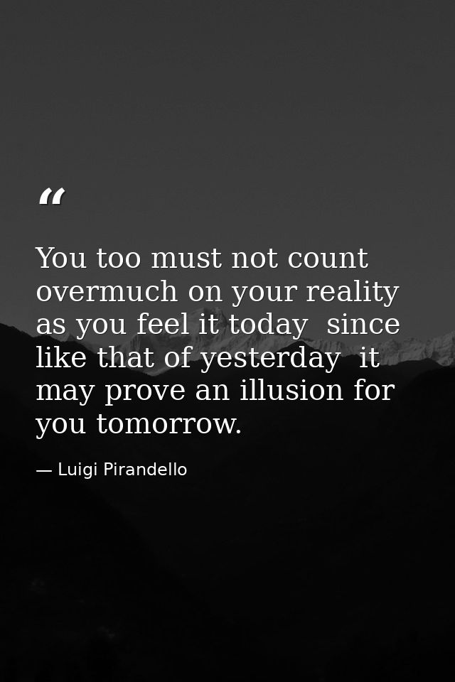 You too must not count overmuch on your reality as you feel it today  since  like that of yesterday  it may prove an ill — Luigi Pirandello