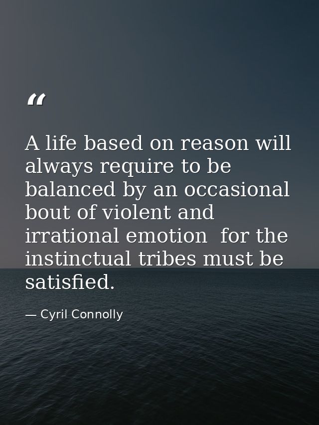 A life based on reason will always require to be balanced by an occasional bout of violent and irrational emotion  for t — Cyril Connolly