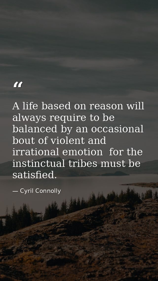 A life based on reason will always require to be balanced by an occasional bout of violent and irrational emotion  for t — Cyril Connolly