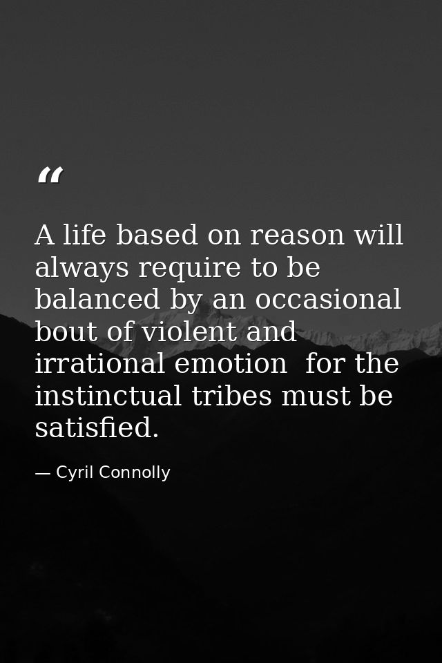 A life based on reason will always require to be balanced by an occasional bout of violent and irrational emotion  for t — Cyril Connolly