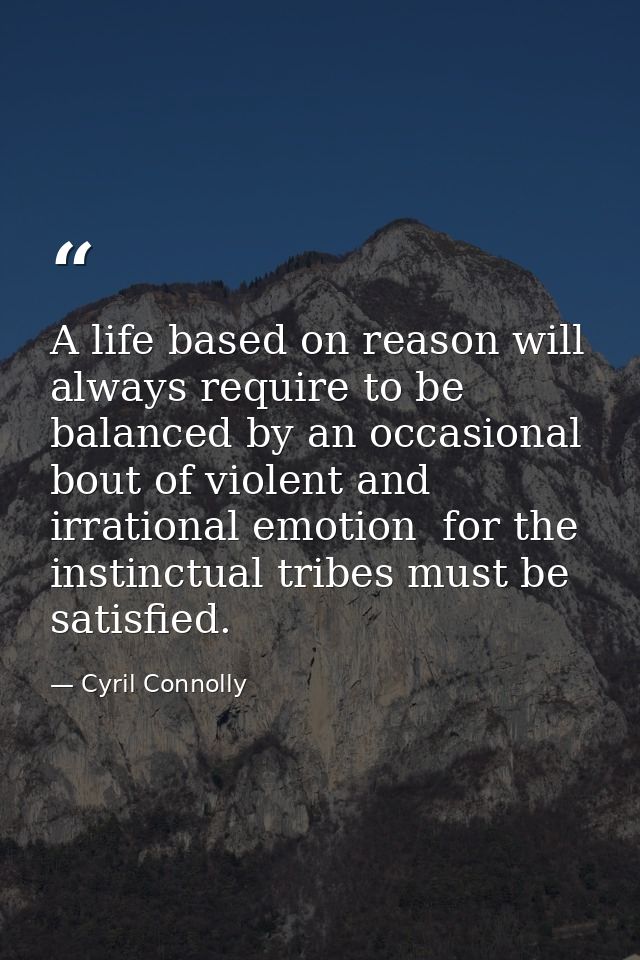 A life based on reason will always require to be balanced by an occasional bout of violent and irrational emotion  for t — Cyril Connolly