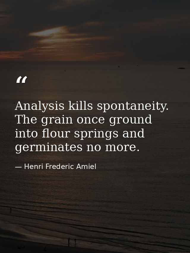 Analysis kills spontaneity. The grain once ground into flour springs and germinates no more. — Henri Frederic Amiel