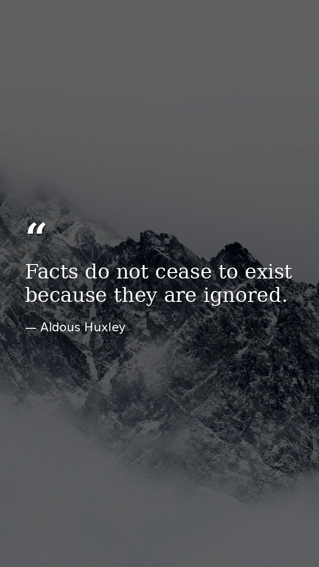 Facts do not cease to exist because they are ignored. — Aldous Huxley