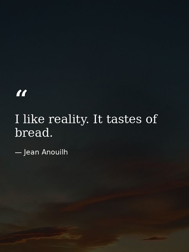 I like reality. It tastes of bread. — Jean Anouilh