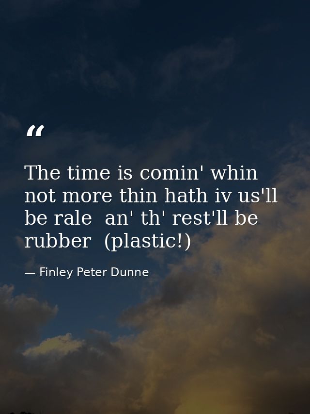 The time is comin' whin not more thin hath iv us'll be rale  an' th' rest'll be rubber  (plastic!) — Finley Peter Dunne